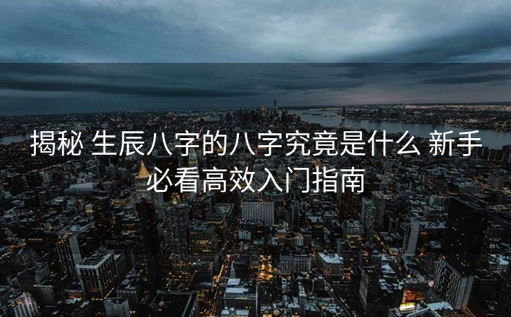 揭秘 生辰八字的八字究竟是什么 新手必看高效入门指南