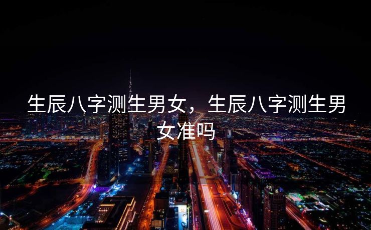 生辰八字测生男女，生辰八字测生男女准吗