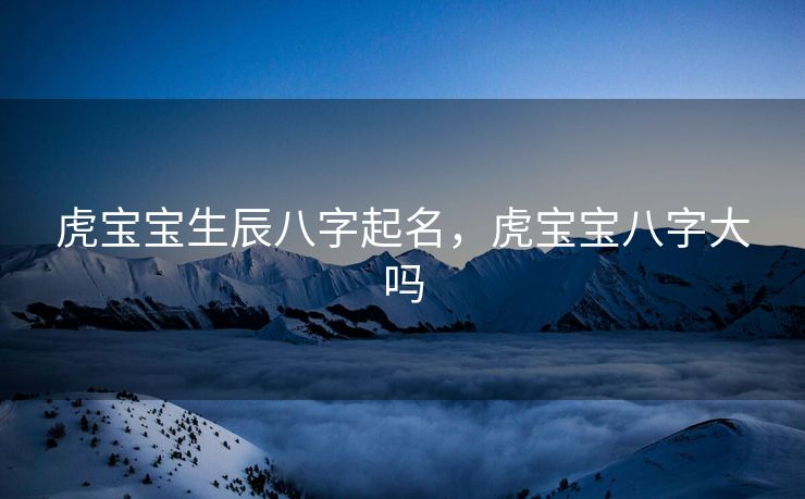 虎宝宝生辰八字起名，虎宝宝八字大吗