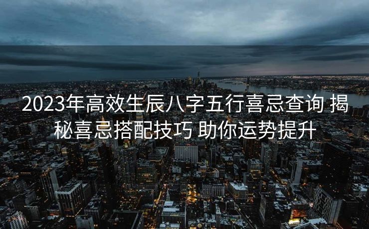 2023年高效生辰八字五行喜忌查询 揭秘喜忌搭配技巧 助你运势提升