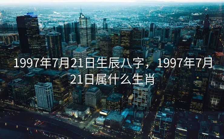 1997年7月21日生辰八字，1997年7月21日属什么生肖