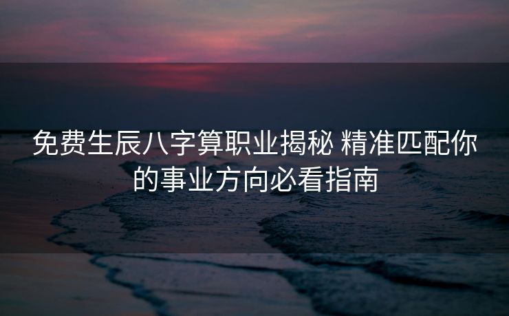 免费生辰八字算职业揭秘 精准匹配你的事业方向必看指南