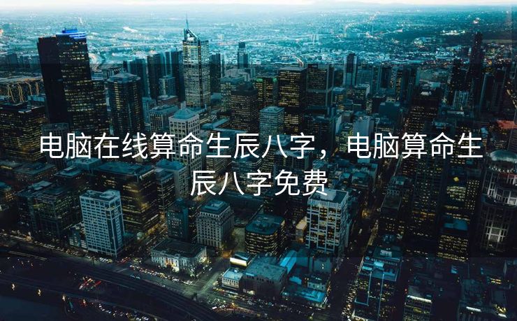 电脑在线算命生辰八字，电脑算命生辰八字免费