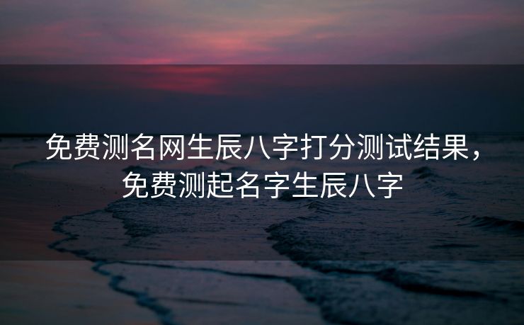 免费测名网生辰八字打分测试结果，免费测起名字生辰八字