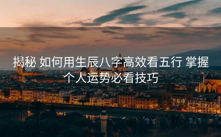 揭秘 如何用生辰八字高效看五行 掌握个人运势必看技巧