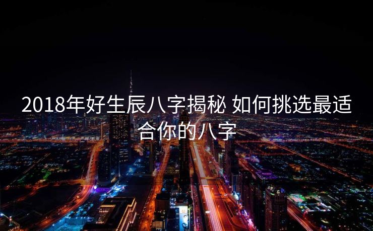 2018年好生辰八字揭秘 如何挑选最适合你的八字