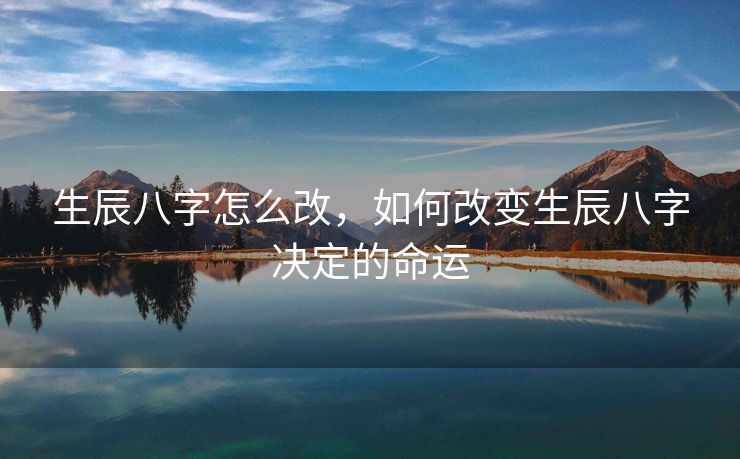 生辰八字怎么改，如何改变生辰八字决定的命运
