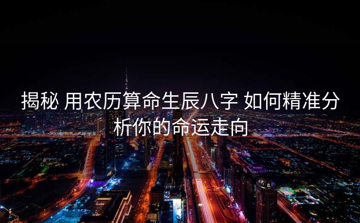 揭秘 用农历算命生辰八字 如何精准分析你的命运走向