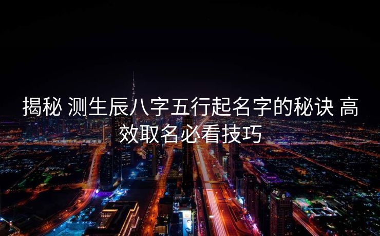 揭秘 测生辰八字五行起名字的秘诀 高效取名必看技巧