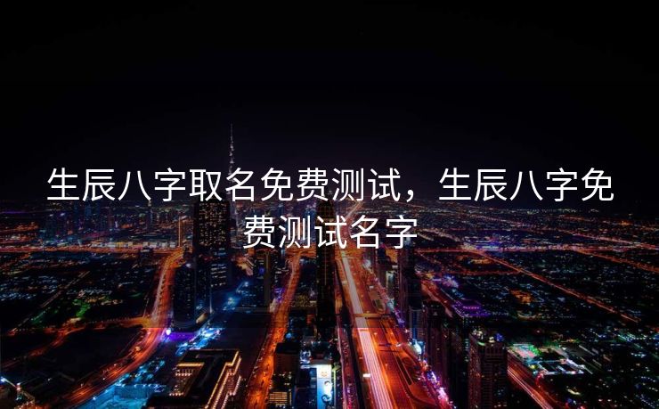 生辰八字取名免费测试，生辰八字免费测试名字
