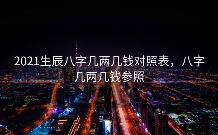 2021生辰八字几两几钱对照表，八字几两几钱参照