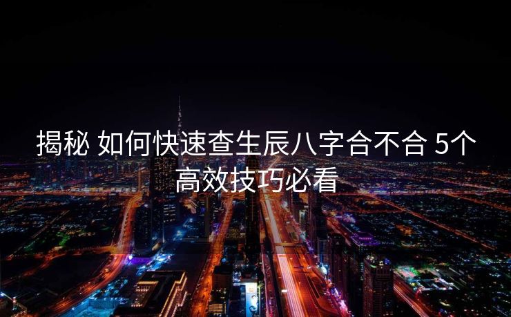揭秘 如何快速查生辰八字合不合 5个高效技巧必看