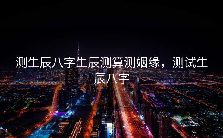测生辰八字生辰测算测姻缘，测试生辰八字