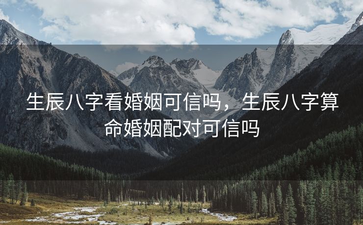 生辰八字看婚姻可信吗，生辰八字算命婚姻配对可信吗