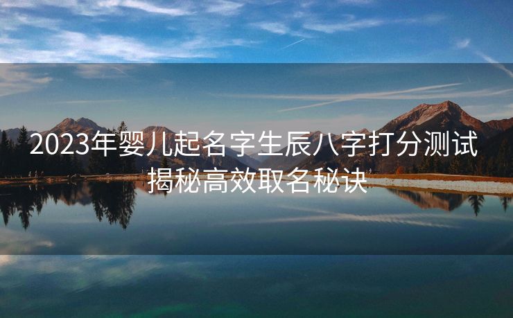 2023年婴儿起名字生辰八字打分测试 揭秘高效取名秘诀