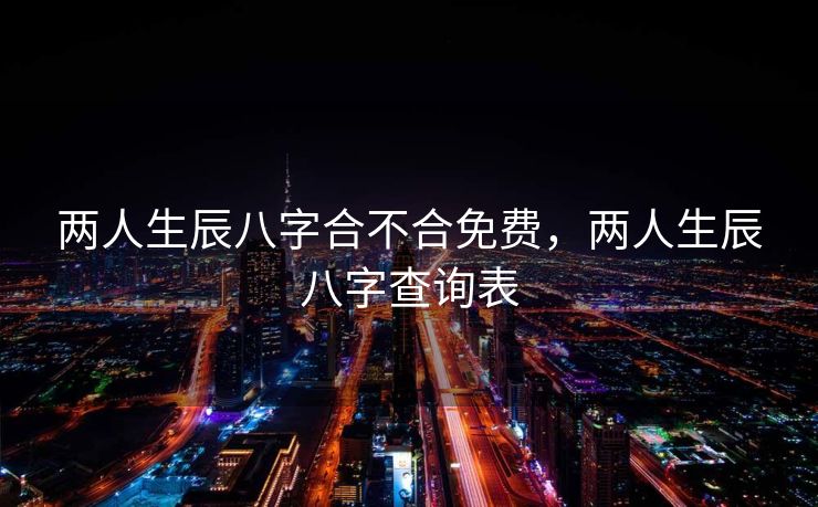两人生辰八字合不合免费，两人生辰八字查询表