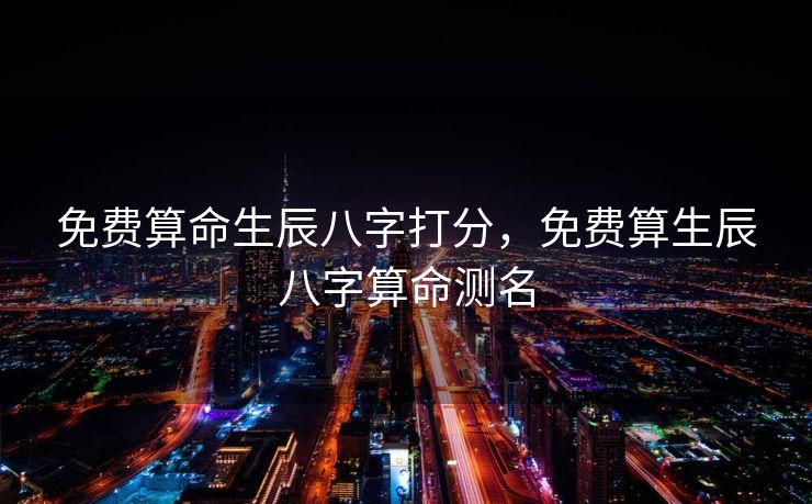 免费算命生辰八字打分，免费算生辰八字算命测名