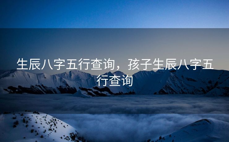 生辰八字五行查询，孩子生辰八字五行查询