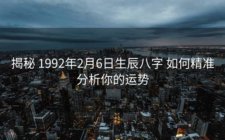揭秘 1992年2月6日生辰八字 如何精准分析你的运势