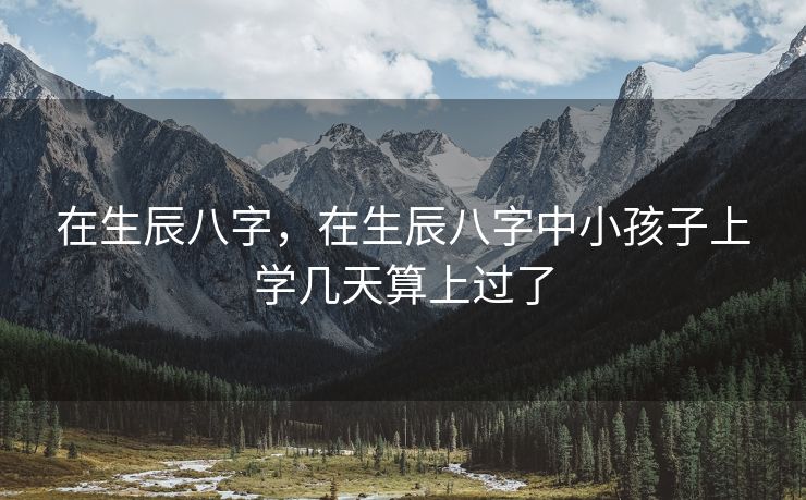 在生辰八字，在生辰八字中小孩子上学几天算上过了