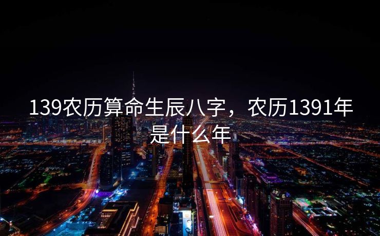 139农历算命生辰八字，农历1391年是什么年
