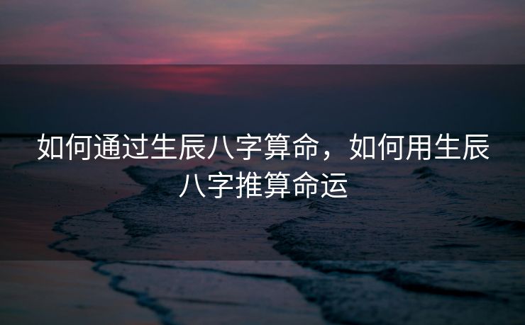 如何通过生辰八字算命，如何用生辰八字推算命运