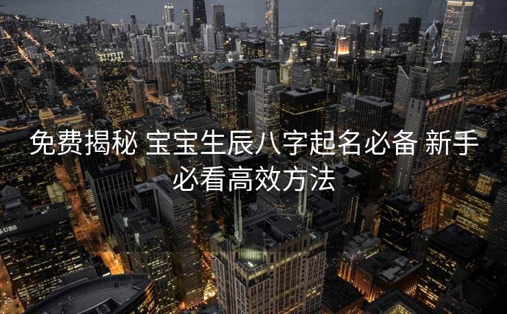 免费揭秘 宝宝生辰八字起名必备 新手必看高效方法
