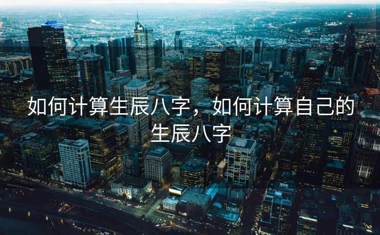 如何计算生辰八字，如何计算自己的生辰八字