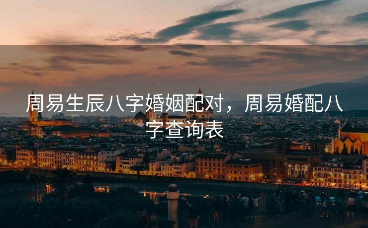 周易生辰八字婚姻配对，周易婚配八字查询表