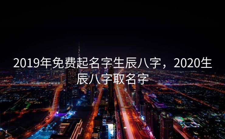 2019年免费起名字生辰八字，2020生辰八字取名字