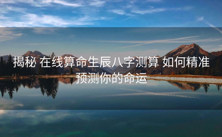 揭秘 在线算命生辰八字测算 如何精准预测你的命运
