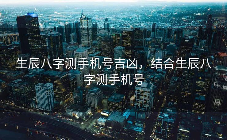 生辰八字测手机号吉凶，结合生辰八字测手机号