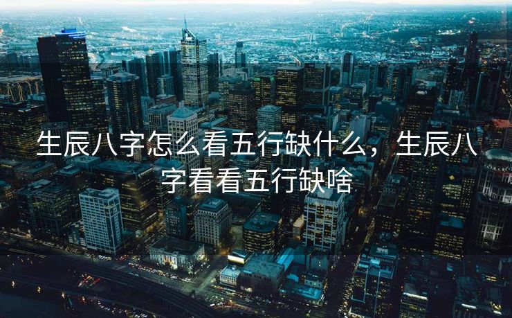 生辰八字怎么看五行缺什么，生辰八字看看五行缺啥
