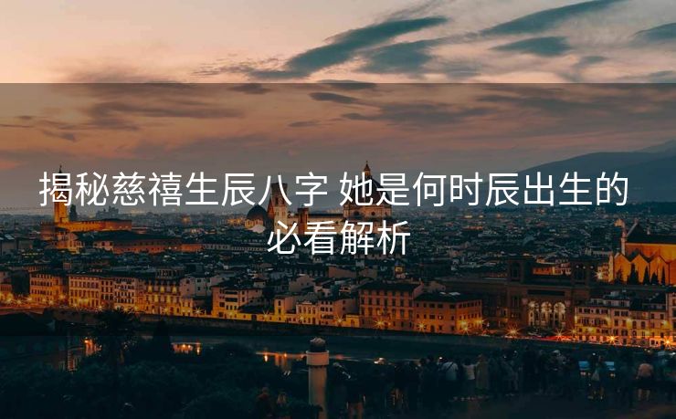 揭秘慈禧生辰八字 她是何时辰出生的 必看解析