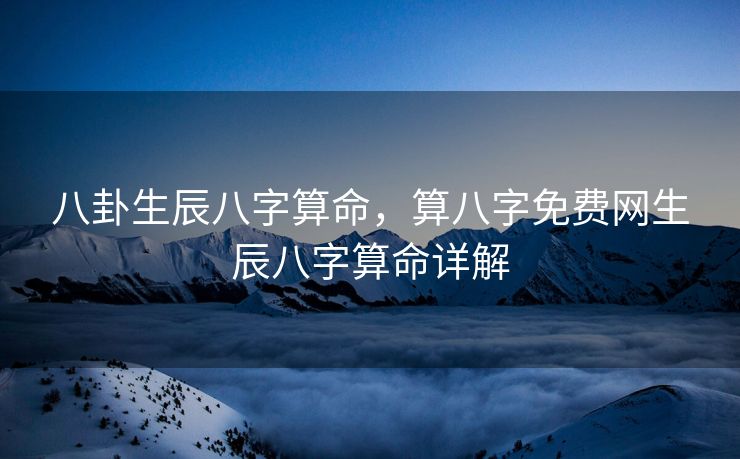 八卦生辰八字算命，算八字免费网生辰八字算命详解