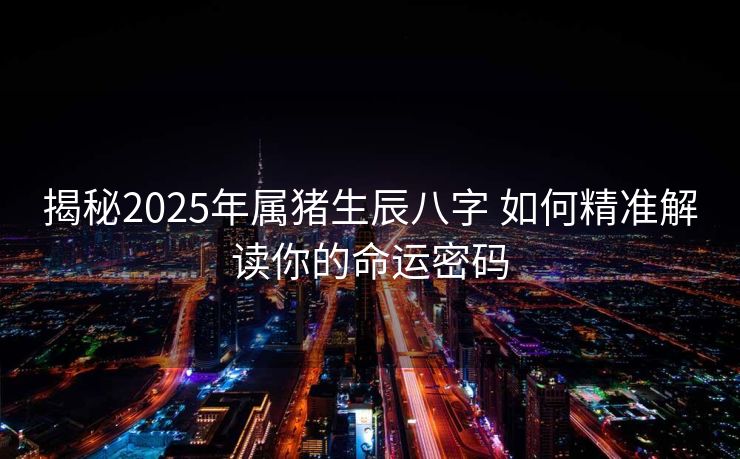 揭秘2025年属猪生辰八字 如何精准解读你的命运密码