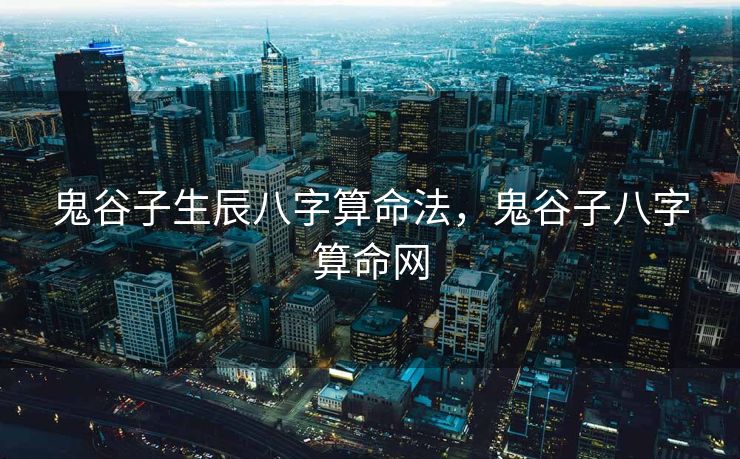 鬼谷子生辰八字算命法，鬼谷子八字算命网