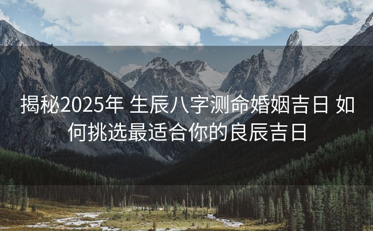 揭秘2025年 生辰八字测命婚姻吉日 如何挑选最适合你的良辰吉日