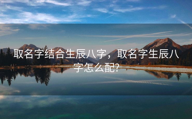取名字结合生辰八字，取名字生辰八字怎么配?