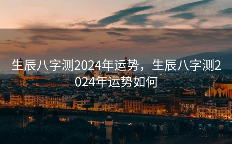 生辰八字测2024年运势，生辰八字测2024年运势如何