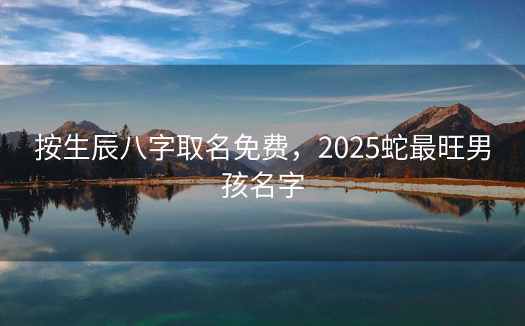 按生辰八字取名免费，2025蛇最旺男孩名字