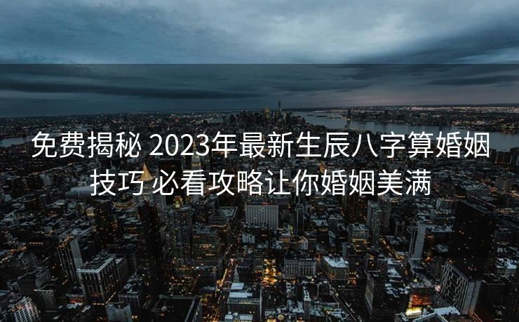 免费揭秘 2023年最新生辰八字算婚姻技巧 必看攻略让你婚姻美满