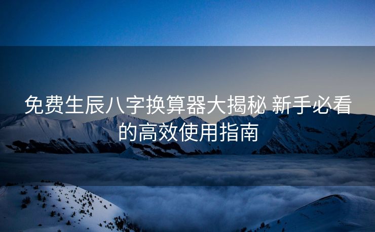 免费生辰八字换算器大揭秘 新手必看的高效使用指南