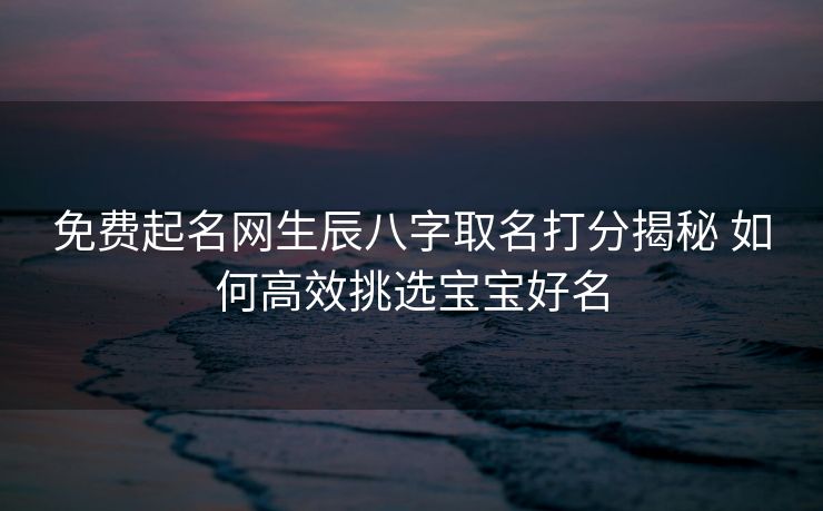 免费起名网生辰八字取名打分揭秘 如何高效挑选宝宝好名