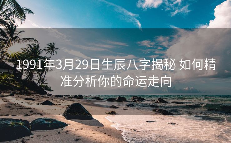 1991年3月29日生辰八字揭秘 如何精准分析你的命运走向