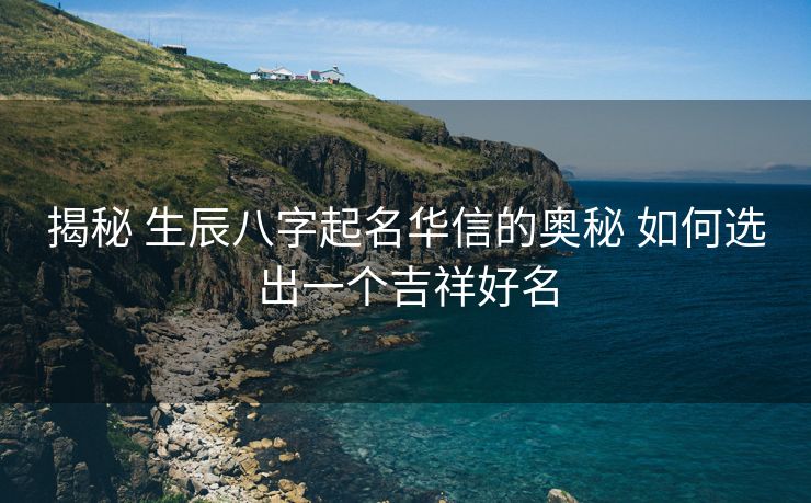 揭秘 生辰八字起名华信的奥秘 如何选出一个吉祥好名