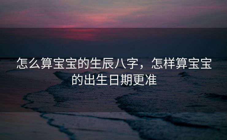 怎么算宝宝的生辰八字，怎样算宝宝的出生日期更准