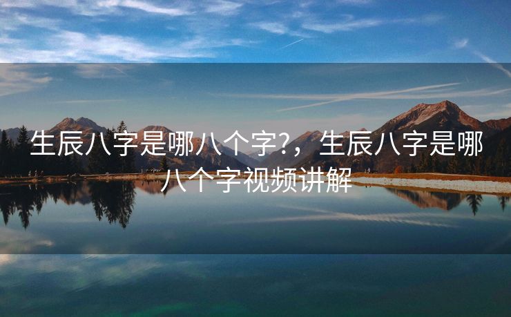 生辰八字是哪八个字?，生辰八字是哪八个字视频讲解