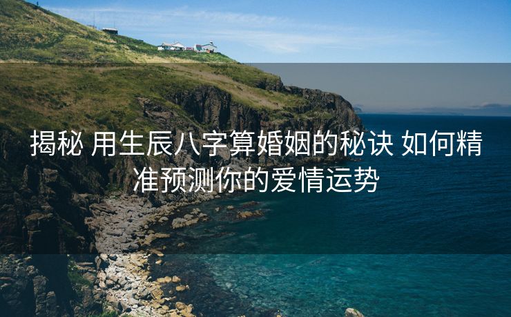 揭秘 用生辰八字算婚姻的秘诀 如何精准预测你的爱情运势