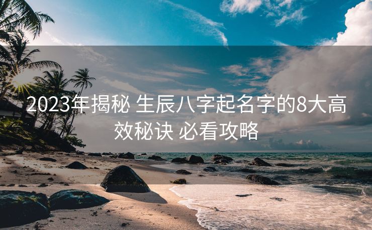 2023年揭秘 生辰八字起名字的8大高效秘诀 必看攻略